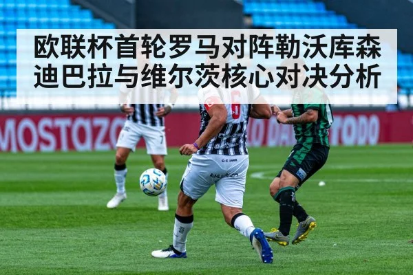 欧联杯首轮罗马对阵勒沃库森 迪巴拉与维尔茨核心对决分析