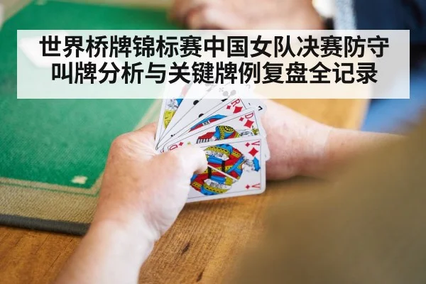 世界桥牌锦标赛中国女队决赛防守叫牌分析与关键牌例复盘全记录