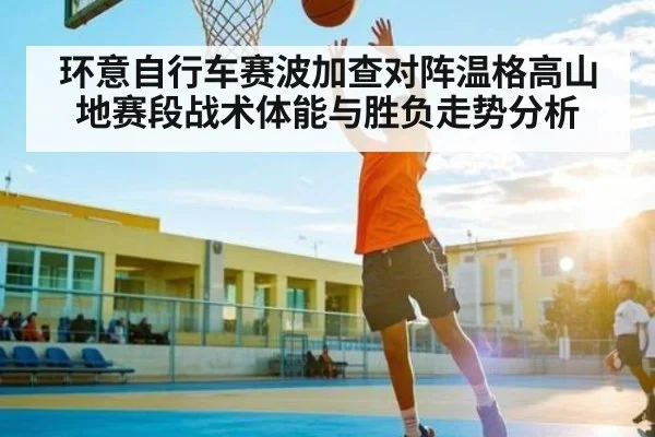 环意自行车赛波加查对阵温格高山地赛段战术体能与胜负走势分析