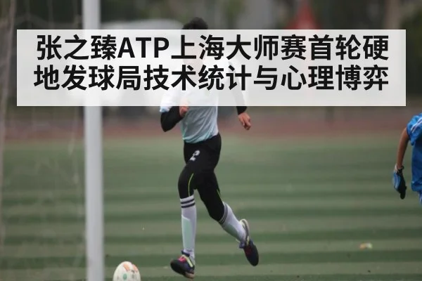 张之臻ATP上海大师赛首轮硬地发球局技术统计与心理博弈