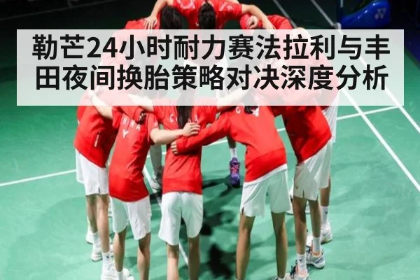 勒芒24小时耐力赛法拉利与丰田夜间换胎策略对决深度分析