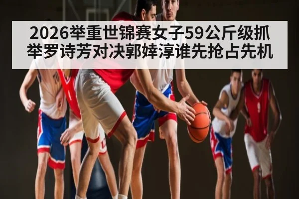 2026举重世锦赛女子59公斤级抓举罗诗芳对决郭婞淳谁先抢占先机