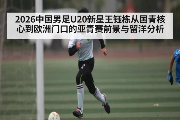 2026中国男足U20新星王钰栋从国青核心到欧洲门口的亚青赛前景与留洋分析